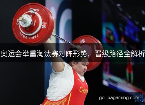 奥运会举重淘汰赛对阵形势,晋级路径全解析 奥运会举重淘汰赛对阵形势,晋级路径全解析