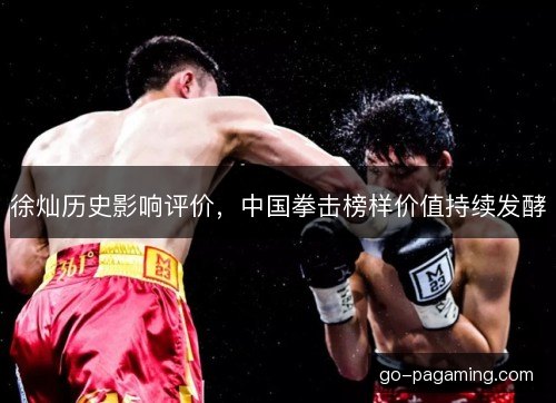 徐灿历史影响评价,中国拳击榜样价值持续发酵 徐灿历史影响评价,中国拳击榜样价值持续发酵