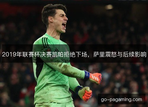 2019年联赛杯决赛凯帕拒绝下场，萨里震怒与后续影响