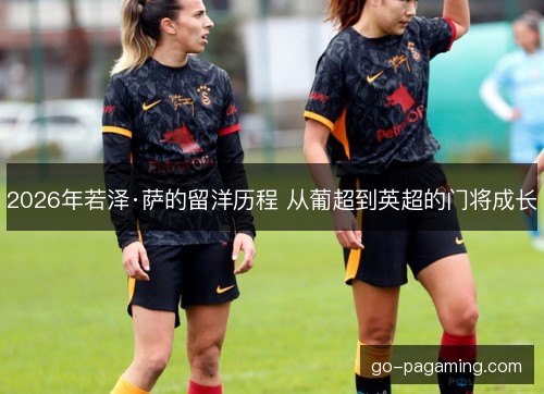 2026年若泽·萨的留洋历程 从葡超到英超的门将成长
